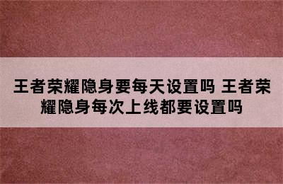 王者荣耀隐身要每天设置吗 王者荣耀隐身每次上线都要设置吗